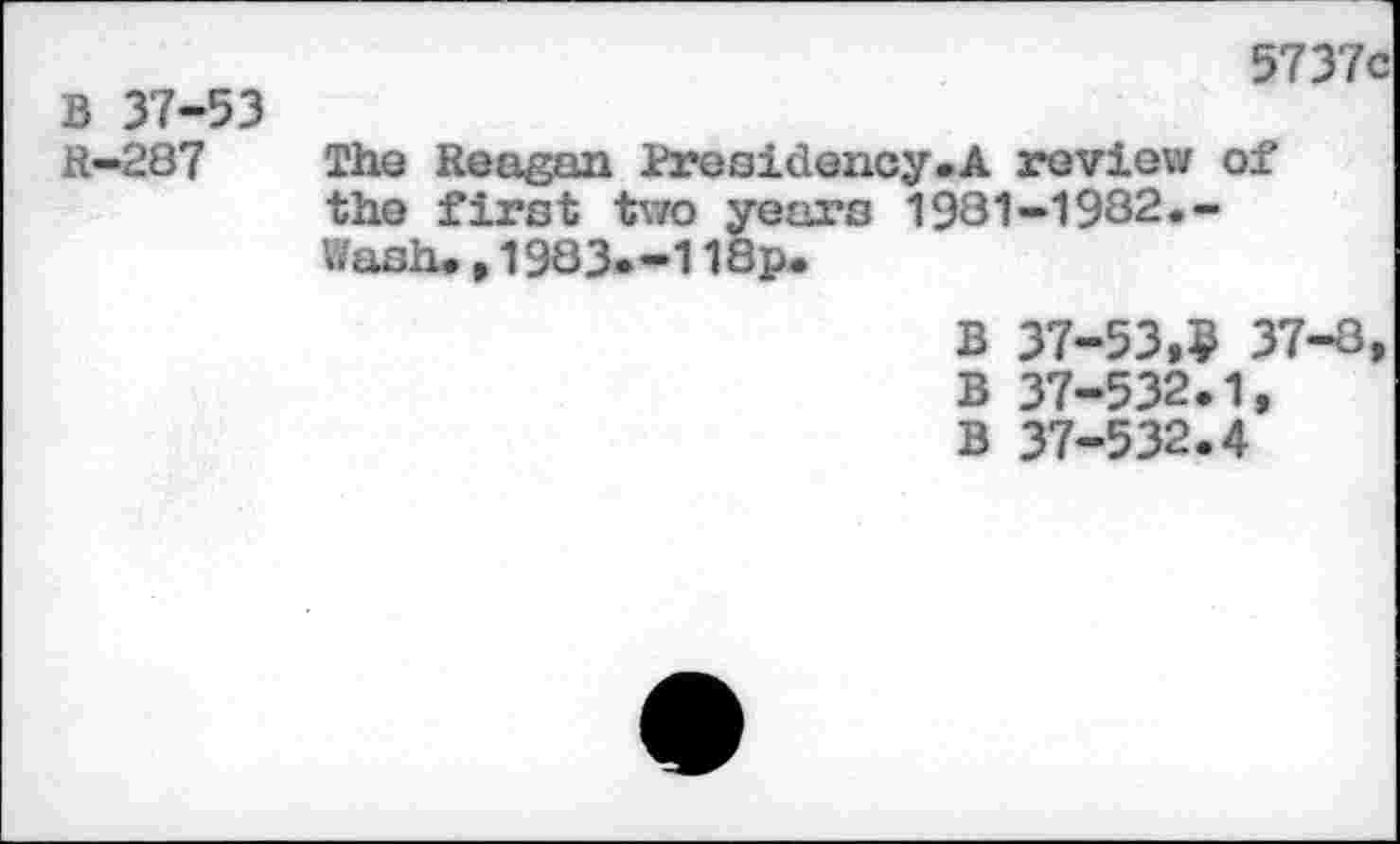 ﻿B 37-53 ft—287
5737c
The Reagan Presidency.A review of the first two years 1981-1982.-Wash., 1983.-118p.
B 37-53»? 37-8, B 37-532.1, B 37-532.4